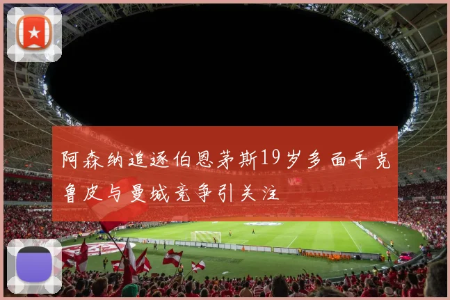阿森纳追逐伯恩茅斯19岁多面手克鲁皮与曼城竞争引关注