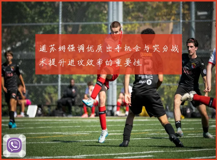 道苏姆强调优质出手机会与突分战术提升进攻效率的重要性