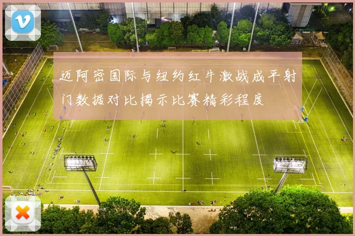 迈阿密国际与纽约红牛激战成平射门数据对比揭示比赛精彩程度