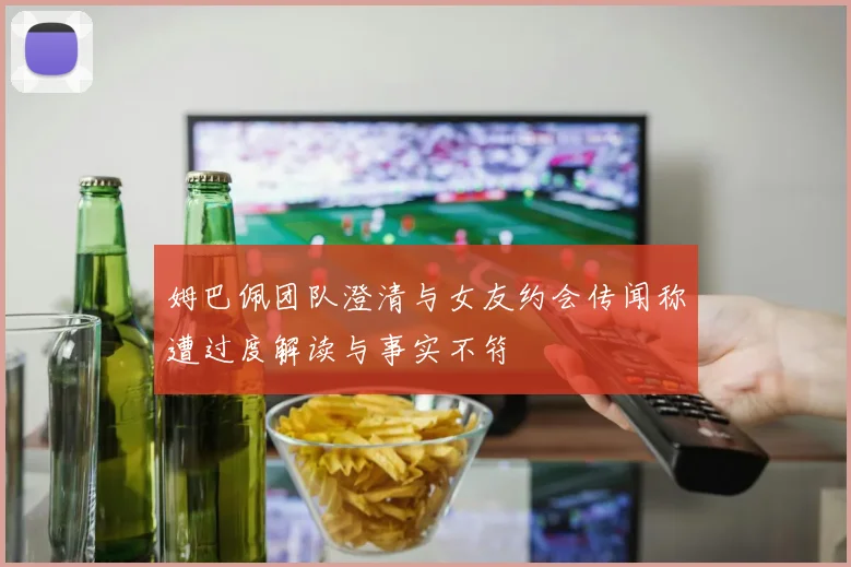 姆巴佩团队澄清与女友约会传闻称遭过度解读与事实不符