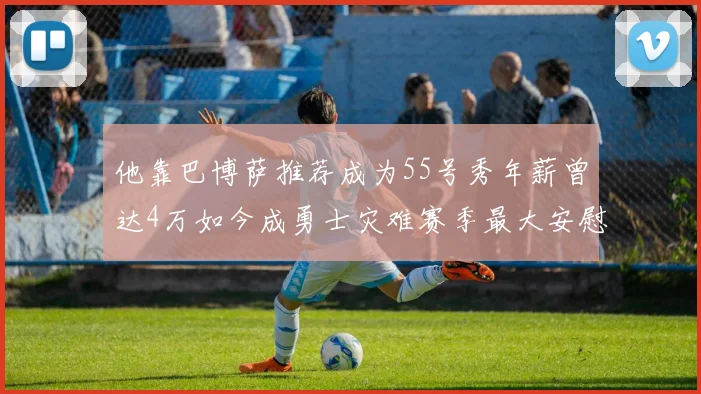 他靠巴博萨推荐成为55号秀年薪曾达4万如今成勇士灾难赛季最大安慰