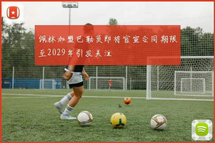 佩林加盟巴勒莫即将官宣合同期限至2029年引发关注