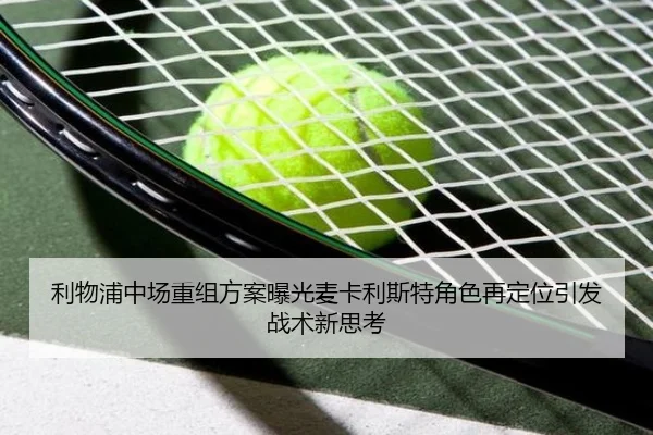 利物浦中场重组方案曝光麦卡利斯特角色再定位引发战术新思考 | aoa.conapp