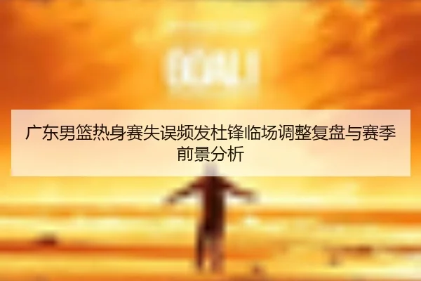 广东男篮热身赛失误频发杜锋临场调整复盘与赛季前景分析 | aoa.conapp