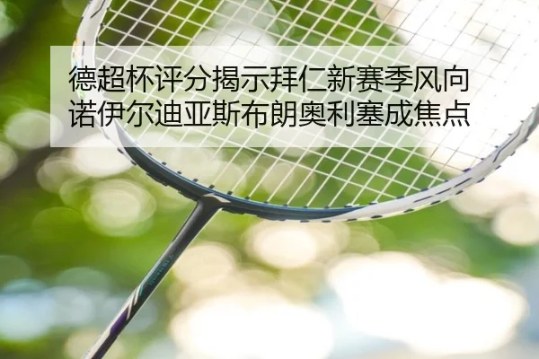 德超杯评分揭示拜仁新赛季风向 诺伊尔迪亚斯布朗奥利塞成焦点 | aoa.conapp