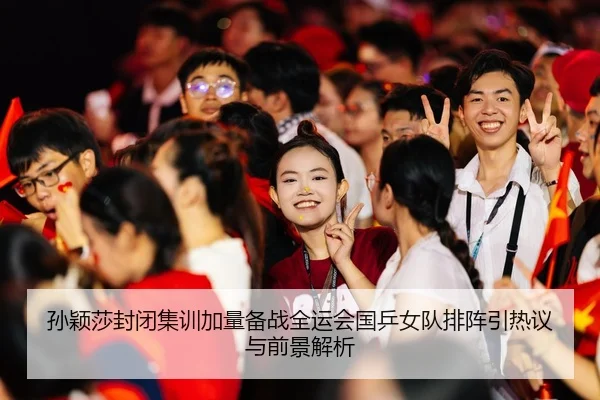 孙颖莎封闭集训加量备战全运会国乒女队排阵引热议与前景解析 | aoa.conapp